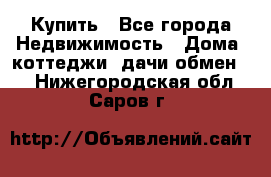 Купить - Все города Недвижимость » Дома, коттеджи, дачи обмен   . Нижегородская обл.,Саров г.